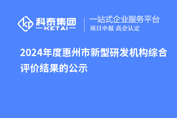 2024年度惠州市新型研發(fā)機(jī)構(gòu)綜合評(píng)價(jià)結(jié)果的公示