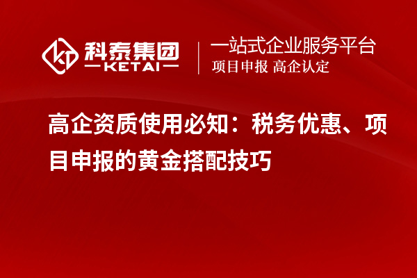 高企資質(zhì)使用必知：稅務(wù)優(yōu)惠、項(xiàng)目申報(bào)的黃金搭配技巧