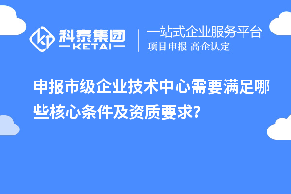 申報(bào)市級企業(yè)技術(shù)中心需要滿足哪些核心條件及資質(zhì)要求？