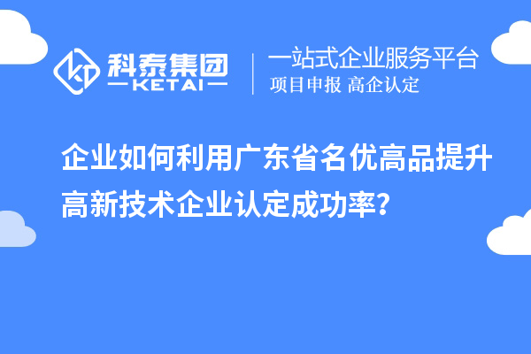 企業(yè)如何利用廣東省名優(yōu)高品提升高新技術企業(yè)認定成功率？