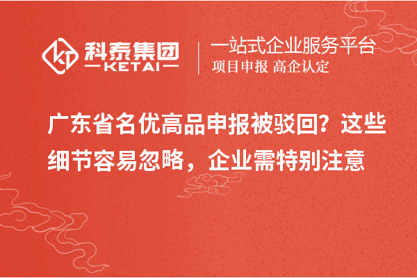 廣東省名優(yōu)高品申報(bào)被駁回？這些細(xì)節(jié)容易忽略，企業(yè)需特別注意