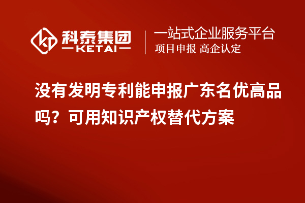 沒有發(fā)明專利能申報(bào)廣東名優(yōu)高品嗎？可用知識(shí)產(chǎn)權(quán)替代方案