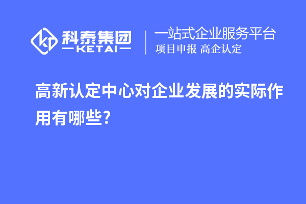 高新認(rèn)定中心對(duì)企業(yè)發(fā)展的實(shí)際作用有哪些?