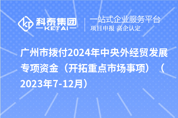 廣州市撥付2024年中央外經(jīng)貿(mào)發(fā)展專項(xiàng)資金（開拓重點(diǎn)市場(chǎng)事項(xiàng)）（2023年7-12月）