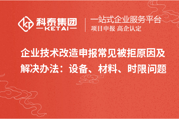企業(yè)技術(shù)改造申報(bào)常見被拒原因及解決辦法：設(shè)備、材料、時(shí)限問題
