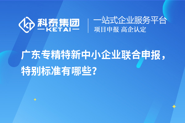廣東專精特新中小企業(yè)聯(lián)合申報，特別標(biāo)準(zhǔn)有哪些？