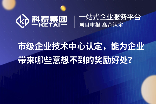 市級企業(yè)技術中心認定，能為企業(yè)帶來哪些意想不到的獎勵好處？