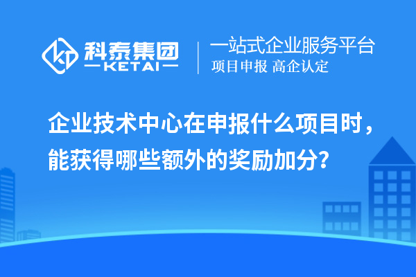 企業(yè)技術(shù)中心在申報(bào)什么項(xiàng)目時(shí)，能獲得哪些額外的獎(jiǎng)勵(lì)加分？