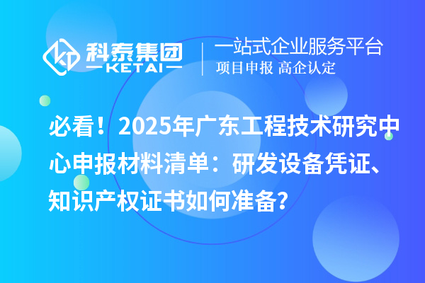 必看！2025年廣東<a href=http://www.0753rcw.com/fuwu/gongchengzhongxin.html target=_blank class=infotextkey>工程技術(shù)研究中心申報(bào)</a>材料清單：研發(fā)設(shè)備憑證、知識(shí)產(chǎn)權(quán)證書如何準(zhǔn)備？