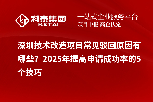 深圳技術改造項目常見駁回原因有哪些？2025年提高申請成功率的5個技巧
