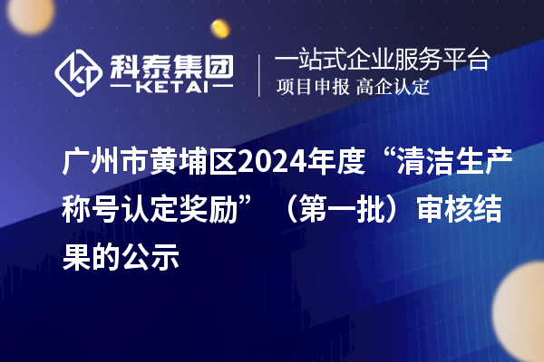 廣州市黃埔區(qū)2024年度“清潔生產(chǎn)稱號(hào)認(rèn)定獎(jiǎng)勵(lì)”（第一批）審核結(jié)果的公示