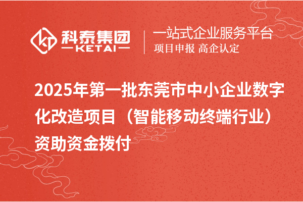 2025年第一批東莞市中小企業(yè)數(shù)字化改造項目（智能移動終端行業(yè)）資助資金撥付