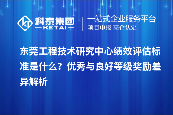 東莞工程技術研究中心績效評估標準是什么？優(yōu)秀與良好等級獎勵差異解析
