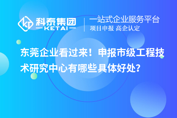 東莞企業(yè)看過(guò)來(lái)！申報(bào)市級(jí)工程技術(shù)研究中心有哪些具體好處？