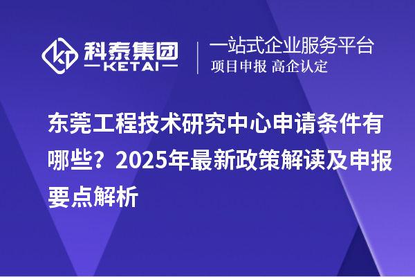 東莞工程技術(shù)研究中心申請(qǐng)條件有哪些？2025年最新政策解讀及申報(bào)要點(diǎn)解析