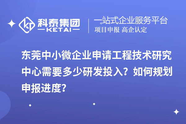 東莞中小微企業(yè)申請工程技術(shù)研究中心需要多少研發(fā)投入？如何規(guī)劃申報進(jìn)度？