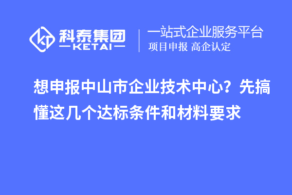 想申報(bào)中山市企業(yè)技術(shù)中心？先搞懂這幾個(gè)達(dá)標(biāo)條件和材料要求