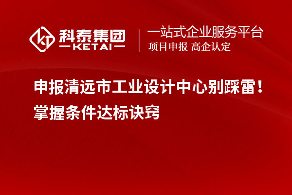 申報清遠市工業(yè)設計中心別踩雷！掌握條件達標訣竅