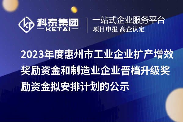 2023年度惠州市工業(yè)企業(yè)擴產增效獎勵資金和制造業(yè)企業(yè)晉檔升級獎勵資金擬安排計劃的公示