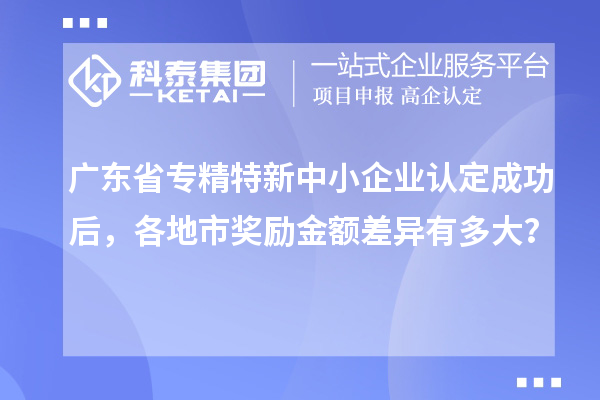 廣東省<a href=http://www.0753rcw.com/fuwu/zhuanjingtexin.html target=_blank class=infotextkey>專精特新中小企業(yè)</a>認(rèn)定成功后，各地市獎(jiǎng)勵(lì)金額差異有多大？