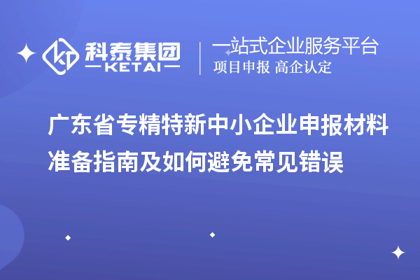 廣東省專精特新中小企業(yè)申報(bào)材料準(zhǔn)備指南及如何避免常見錯(cuò)誤