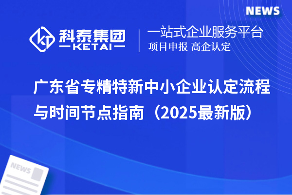 廣東省專精特新中小企業(yè)認(rèn)定流程與時(shí)間節(jié)點(diǎn)指南（2025最新版）