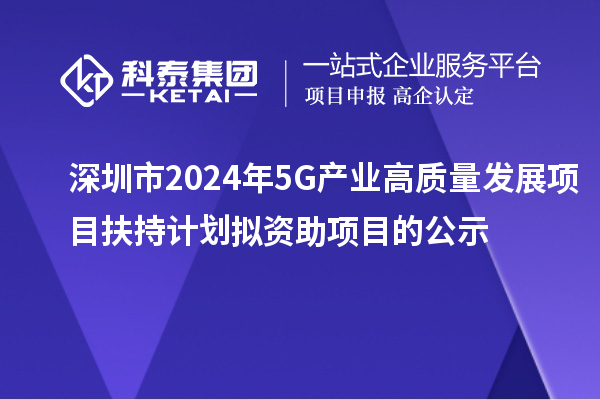 深圳市2024年5G產(chǎn)業(yè)高質(zhì)量發(fā)展項(xiàng)目扶持計(jì)劃擬資助項(xiàng)目的公示