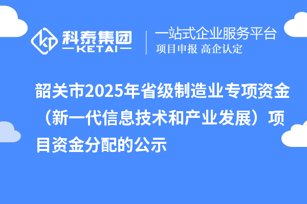 韶關(guān)市2025年省級(jí)制造業(yè)專項(xiàng)資金(新一代信息技術(shù)和產(chǎn)業(yè)發(fā)展)項(xiàng)目資金分配的公示