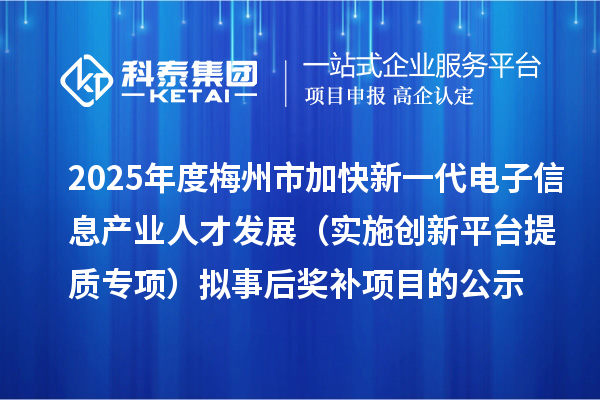 2025年度梅州市加快新一代電子信息產業(yè)人才發(fā)展(實施創(chuàng)新平臺提質專項) 擬事后獎補項目的公示