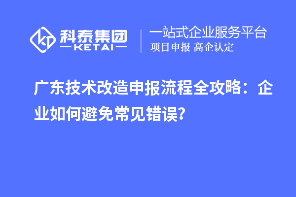 廣東技術改造申報流程全攻略：企業(yè)如何避免常見錯誤？
