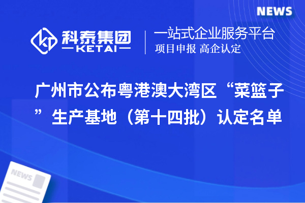 廣州市公布粵港澳大灣區(qū)“菜籃子”生產(chǎn)基地（第十四批）認定名單