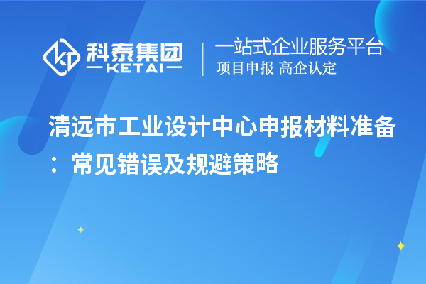 清遠市工業(yè)設(shè)計中心申報材料準備:常見錯誤及規(guī)避策略