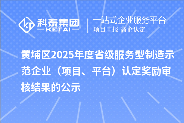 黃埔區(qū)2025年度省級(jí)服務(wù)型制造示范企業(yè)（項(xiàng)目、平臺(tái)）認(rèn)定獎(jiǎng)勵(lì)審核結(jié)果的公示
