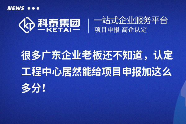 很多廣東企業(yè)老板還不知道，認定工程中心居然能給項目申報加這么多分！