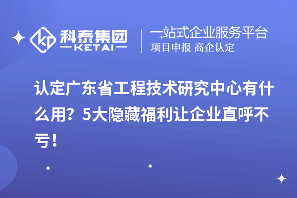 認定廣東省工程技術(shù)研究中心有什么用？5大隱藏福利讓企業(yè)直呼不虧！
