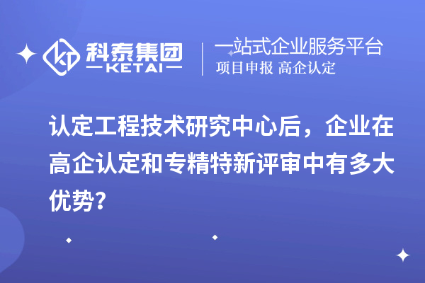 認定工程技術(shù)研究中心后，企業(yè)在高企認定和專精特新評審中有多大優(yōu)勢？