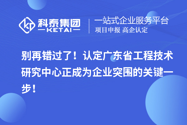 別再錯(cuò)過了！認(rèn)定廣東省工程技術(shù)研究中心正成為企業(yè)突圍的關(guān)鍵一步！
