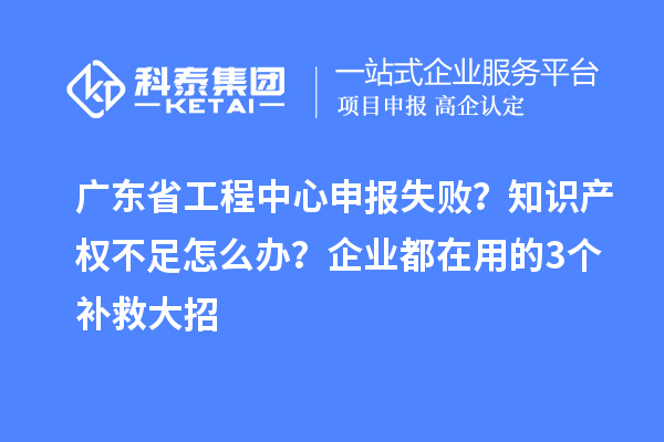 廣東省工程中心申報(bào)失?。恐R(shí)產(chǎn)權(quán)不足怎么辦？企業(yè)都在用的3個(gè)補(bǔ)救大招