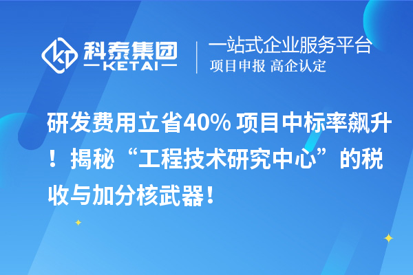 研發(fā)費(fèi)用立省40%+項(xiàng)目中標(biāo)率飆升！揭秘“工程技術(shù)研究中心”的稅收與加分核武器！
