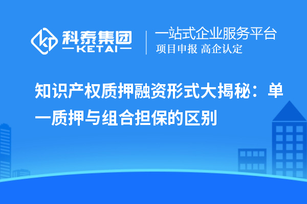 知識(shí)產(chǎn)權(quán)質(zhì)押融資形式大揭秘：?jiǎn)我毁|(zhì)押與組合擔(dān)保的區(qū)別