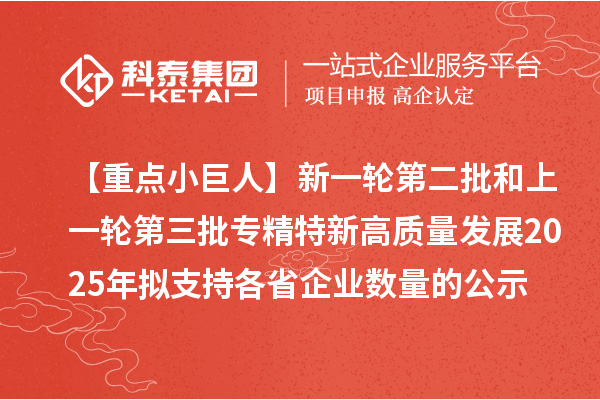 【重點(diǎn)小巨人】新一輪第二批和上一輪第三批專精特新高質(zhì)量發(fā)展2025年擬支持各省企業(yè)數(shù)量的公示