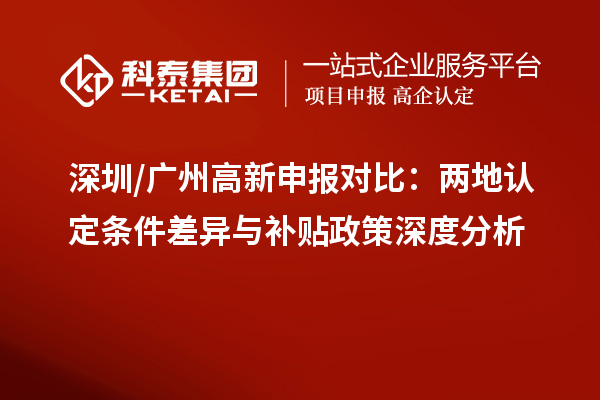 深圳/廣州高新申報對比：兩地認(rèn)定條件差異與補貼政策深度分析