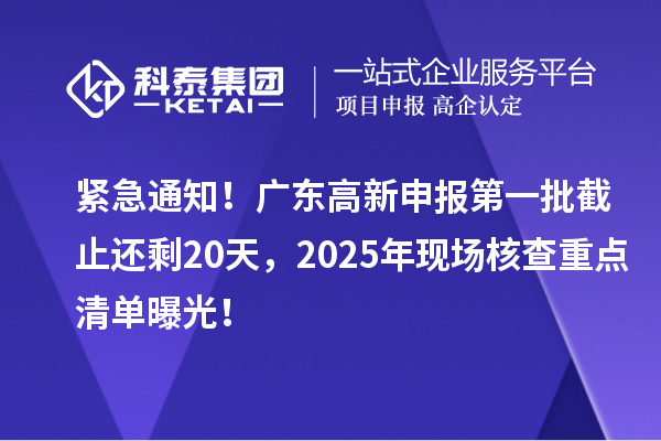 緊急通知！廣東高新申報(bào)第一批截止還剩20天，2025年現(xiàn)場核查重點(diǎn)清單曝光！