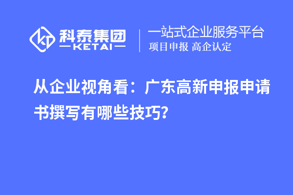 從企業(yè)視角看：廣東高新申報申請書撰寫有哪些技巧？