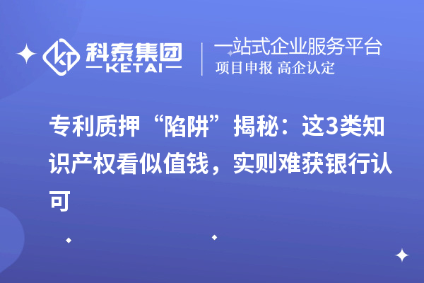 專利質(zhì)押 “陷阱” 揭秘：這3類知識產(chǎn)權(quán)看似值錢，實則難獲銀行認(rèn)可