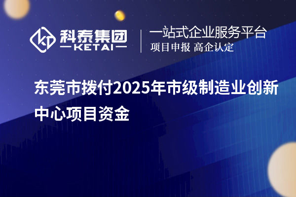 東莞市撥付2025年市級制造業(yè)創(chuàng)新中心項目資金