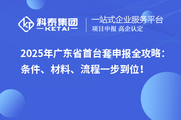 2025年廣東省首臺(tái)套申報(bào)全攻略：條件、材料、流程一步到位！