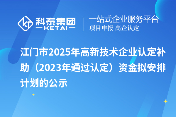江門市2025年高新技術(shù)企業(yè)認(rèn)定補(bǔ)助（2023年通過(guò)認(rèn)定）資金擬安排計(jì)劃的公示