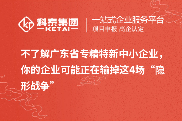 不了解廣東省專精特新中小企業(yè),你的企業(yè)可能正在輸?shù)暨@4場“隱形戰(zhàn)爭”