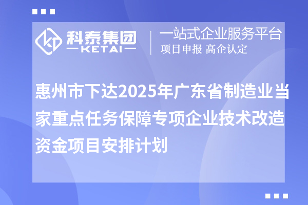 惠州市下達2025年廣東省制造業(yè)當(dāng)家重點任務(wù)保障專項企業(yè)技術(shù)改造資金項目安排計劃